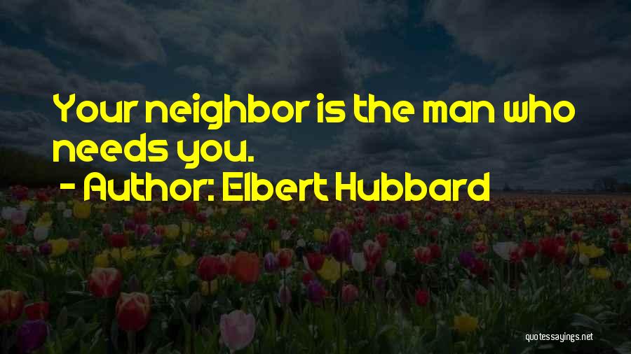 Elbert Hubbard Quotes: Your Neighbor Is The Man Who Needs You.