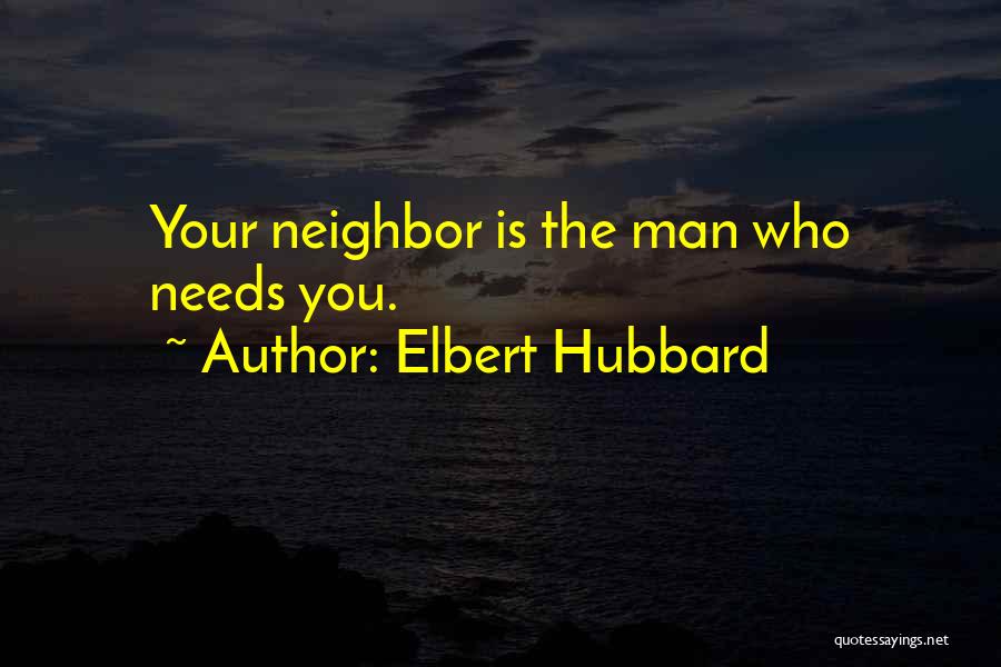 Elbert Hubbard Quotes: Your Neighbor Is The Man Who Needs You.