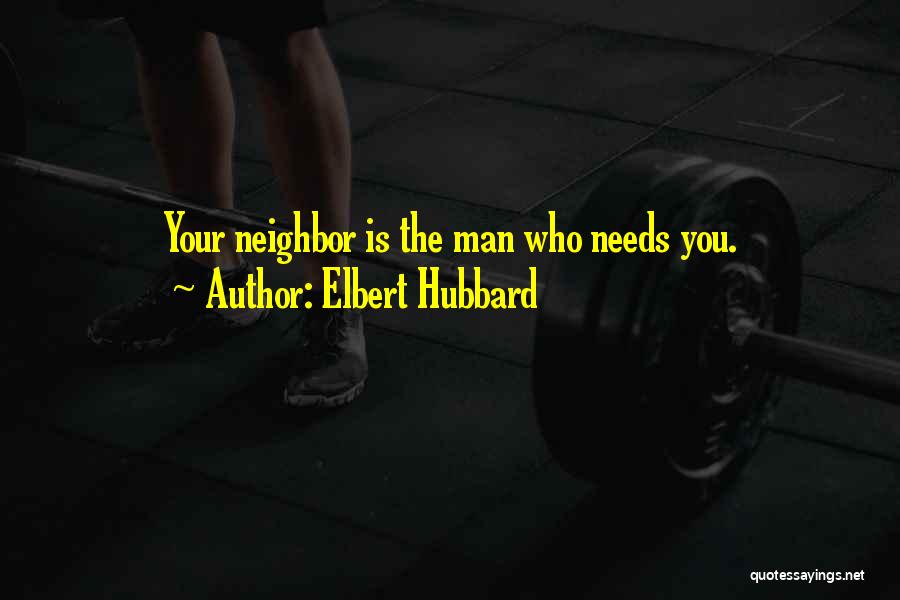 Elbert Hubbard Quotes: Your Neighbor Is The Man Who Needs You.