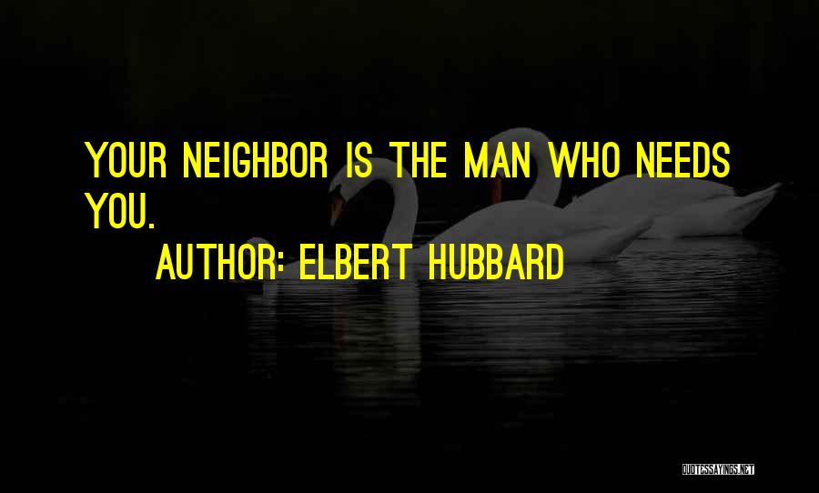 Elbert Hubbard Quotes: Your Neighbor Is The Man Who Needs You.