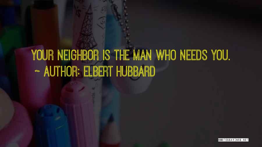 Elbert Hubbard Quotes: Your Neighbor Is The Man Who Needs You.