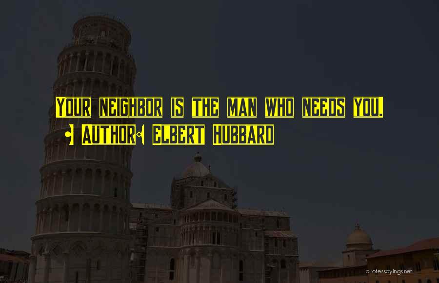 Elbert Hubbard Quotes: Your Neighbor Is The Man Who Needs You.