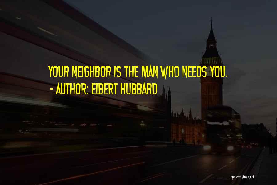 Elbert Hubbard Quotes: Your Neighbor Is The Man Who Needs You.