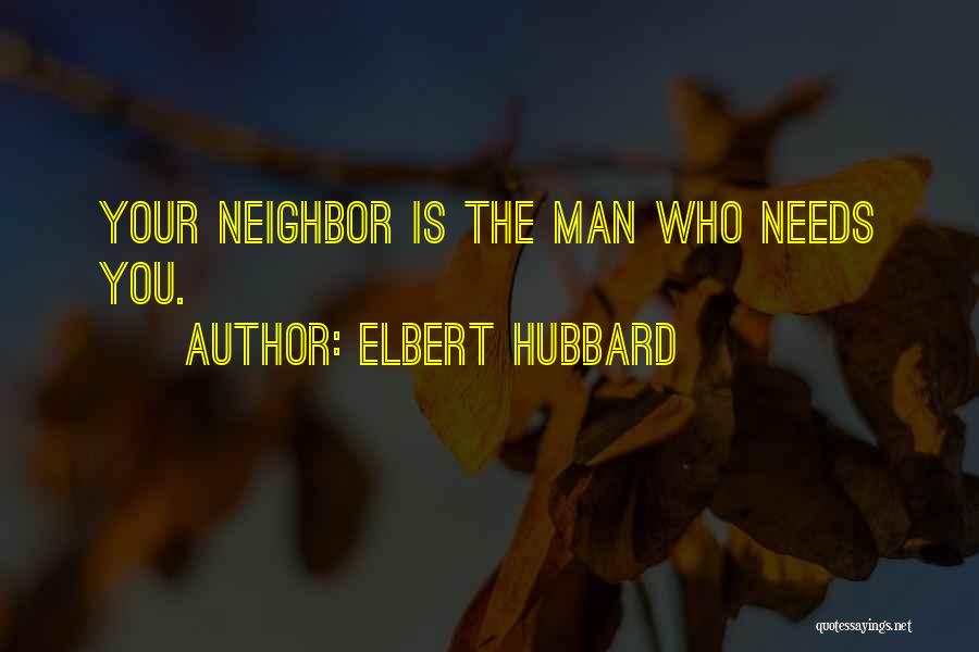 Elbert Hubbard Quotes: Your Neighbor Is The Man Who Needs You.