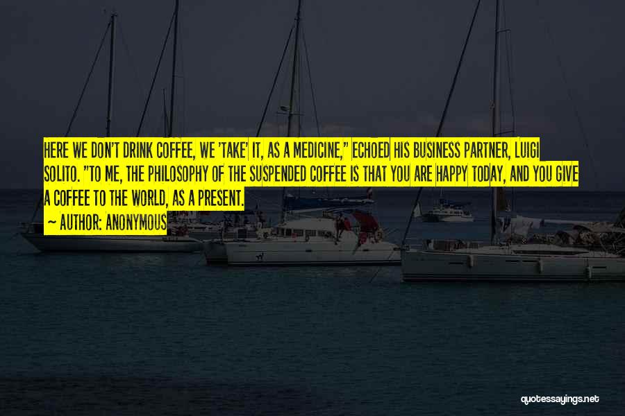 Anonymous Quotes: Here We Don't Drink Coffee, We 'take' It, As A Medicine, Echoed His Business Partner, Luigi Solito. To Me, The