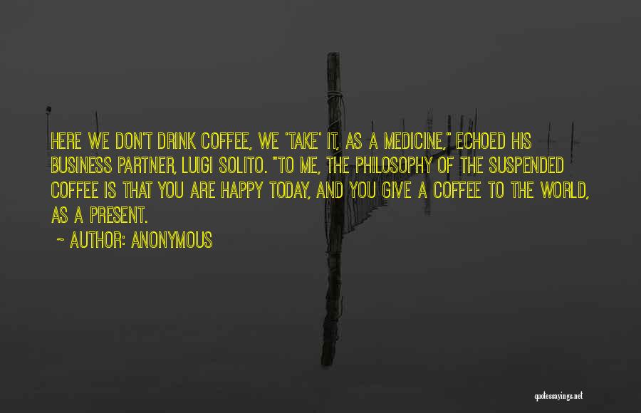 Anonymous Quotes: Here We Don't Drink Coffee, We 'take' It, As A Medicine, Echoed His Business Partner, Luigi Solito. To Me, The