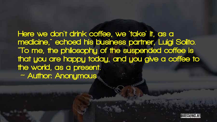 Anonymous Quotes: Here We Don't Drink Coffee, We 'take' It, As A Medicine, Echoed His Business Partner, Luigi Solito. To Me, The