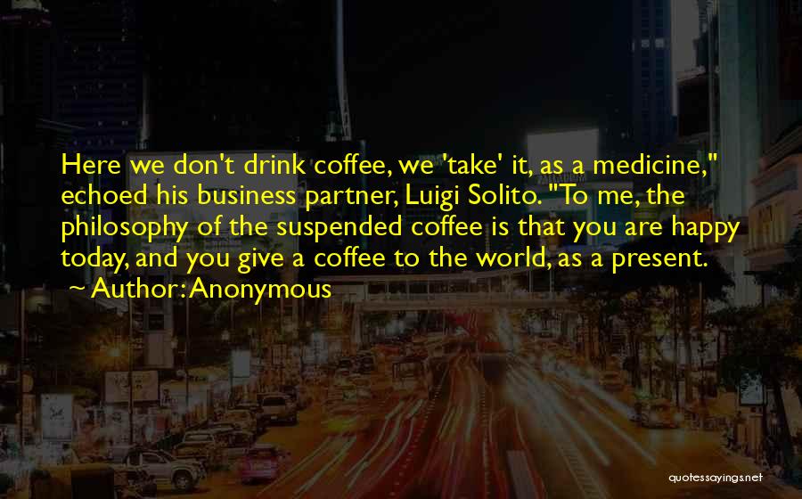 Anonymous Quotes: Here We Don't Drink Coffee, We 'take' It, As A Medicine, Echoed His Business Partner, Luigi Solito. To Me, The