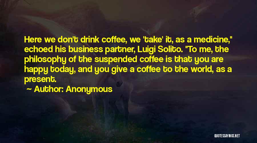 Anonymous Quotes: Here We Don't Drink Coffee, We 'take' It, As A Medicine, Echoed His Business Partner, Luigi Solito. To Me, The