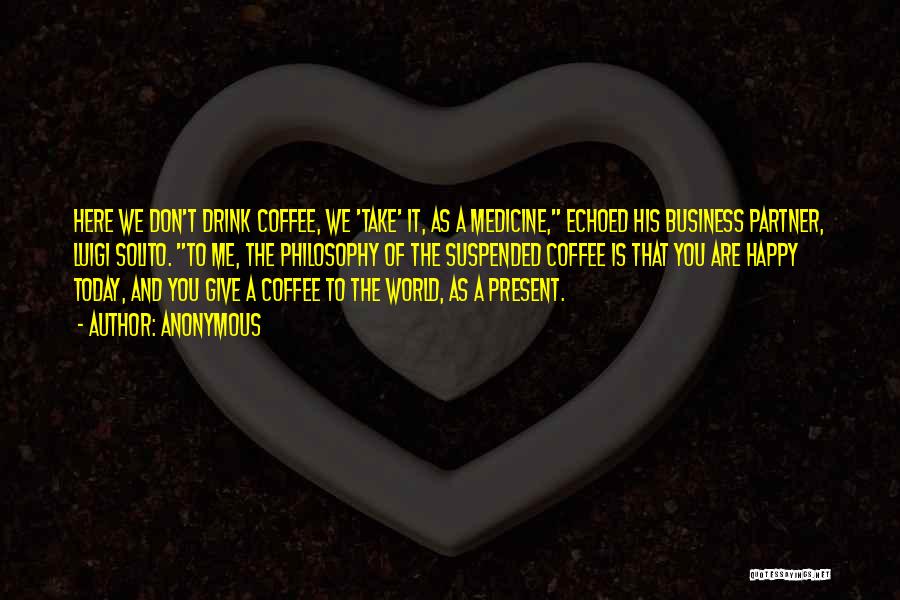 Anonymous Quotes: Here We Don't Drink Coffee, We 'take' It, As A Medicine, Echoed His Business Partner, Luigi Solito. To Me, The