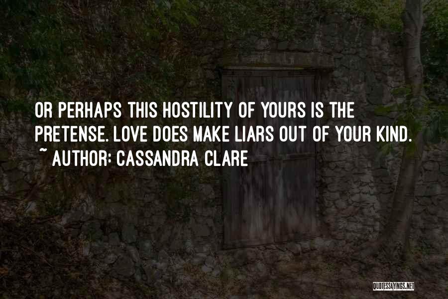 Cassandra Clare Quotes: Or Perhaps This Hostility Of Yours Is The Pretense. Love Does Make Liars Out Of Your Kind.