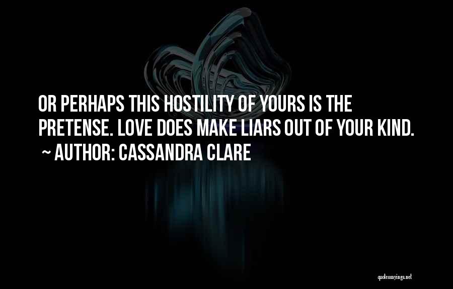 Cassandra Clare Quotes: Or Perhaps This Hostility Of Yours Is The Pretense. Love Does Make Liars Out Of Your Kind.