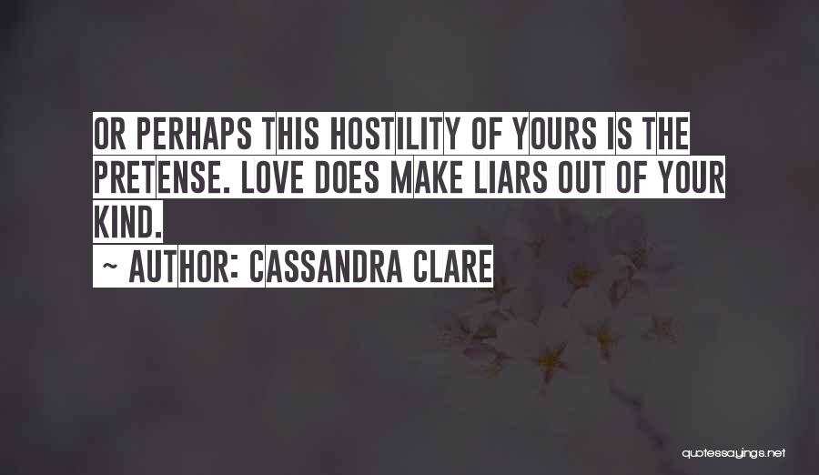 Cassandra Clare Quotes: Or Perhaps This Hostility Of Yours Is The Pretense. Love Does Make Liars Out Of Your Kind.