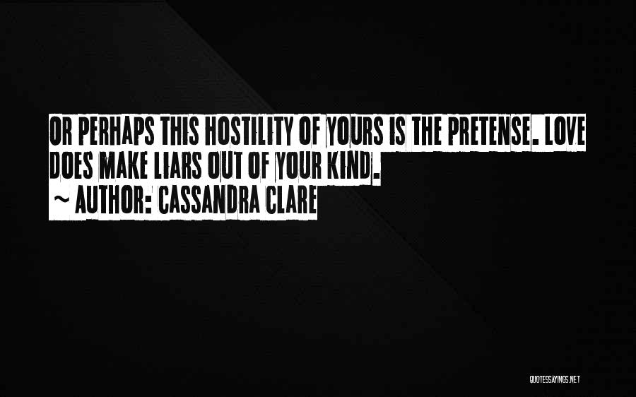 Cassandra Clare Quotes: Or Perhaps This Hostility Of Yours Is The Pretense. Love Does Make Liars Out Of Your Kind.
