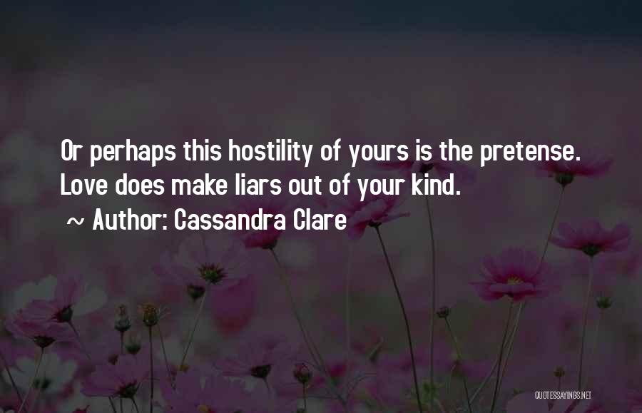 Cassandra Clare Quotes: Or Perhaps This Hostility Of Yours Is The Pretense. Love Does Make Liars Out Of Your Kind.
