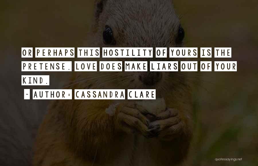 Cassandra Clare Quotes: Or Perhaps This Hostility Of Yours Is The Pretense. Love Does Make Liars Out Of Your Kind.