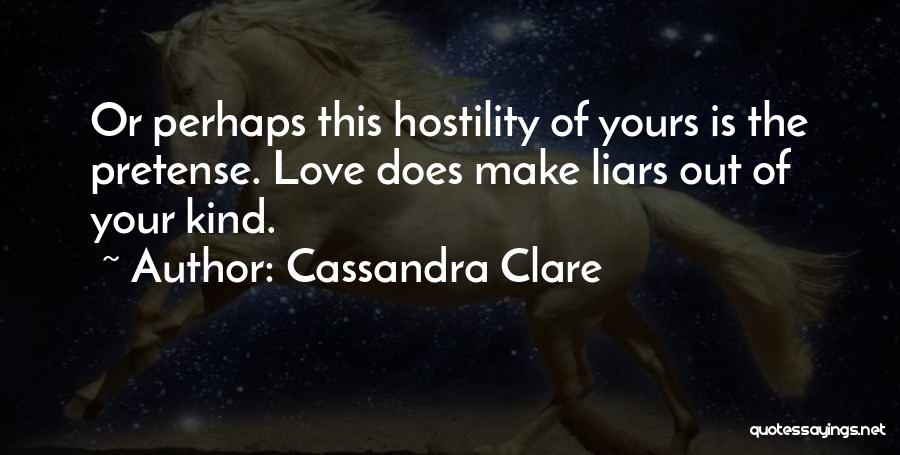 Cassandra Clare Quotes: Or Perhaps This Hostility Of Yours Is The Pretense. Love Does Make Liars Out Of Your Kind.