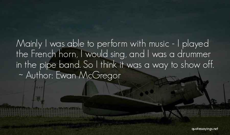 Ewan McGregor Quotes: Mainly I Was Able To Perform With Music - I Played The French Horn, I Would Sing, And I Was