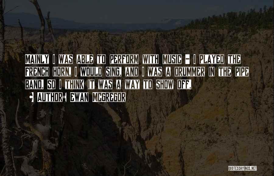 Ewan McGregor Quotes: Mainly I Was Able To Perform With Music - I Played The French Horn, I Would Sing, And I Was