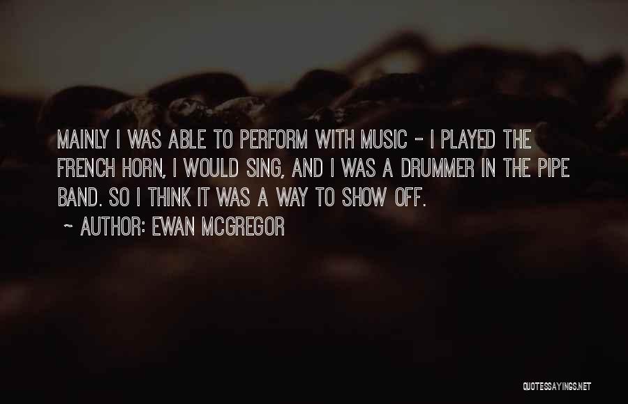 Ewan McGregor Quotes: Mainly I Was Able To Perform With Music - I Played The French Horn, I Would Sing, And I Was