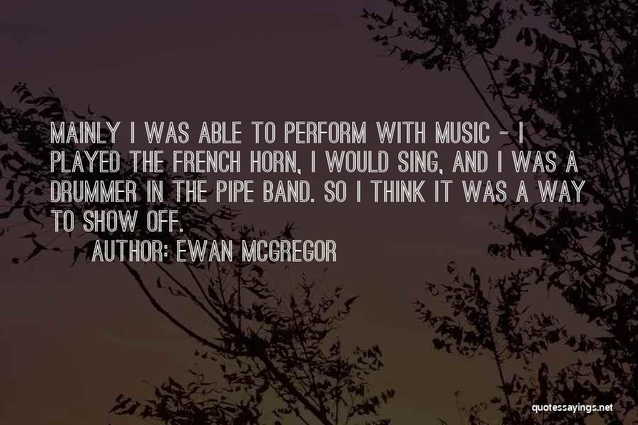 Ewan McGregor Quotes: Mainly I Was Able To Perform With Music - I Played The French Horn, I Would Sing, And I Was