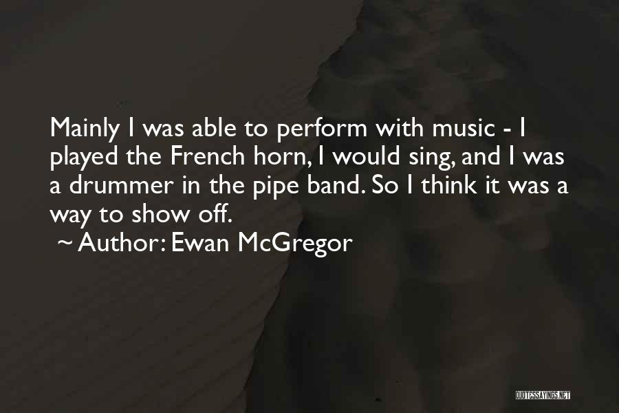 Ewan McGregor Quotes: Mainly I Was Able To Perform With Music - I Played The French Horn, I Would Sing, And I Was