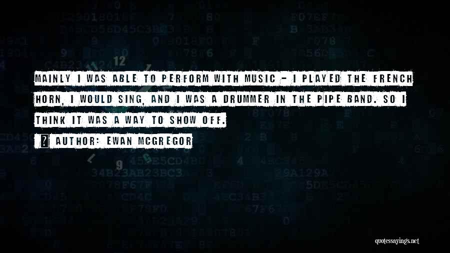 Ewan McGregor Quotes: Mainly I Was Able To Perform With Music - I Played The French Horn, I Would Sing, And I Was