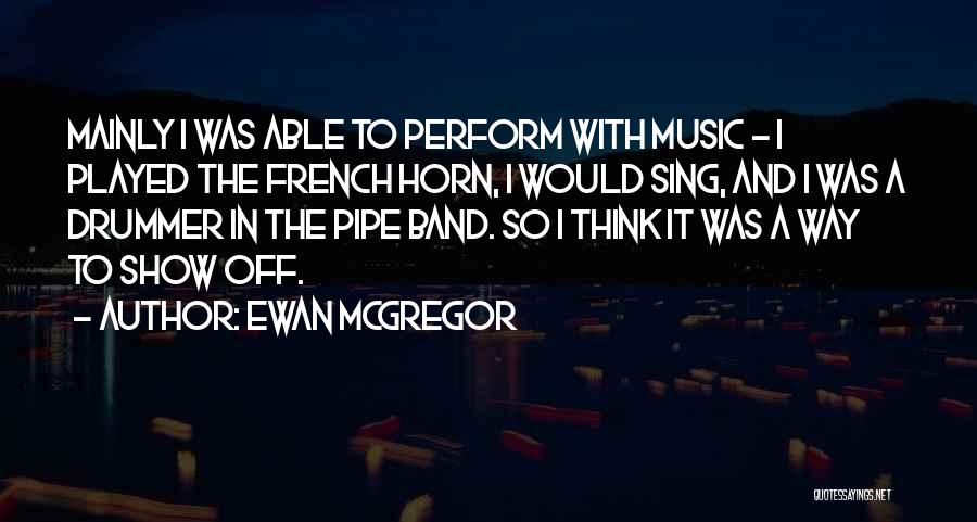 Ewan McGregor Quotes: Mainly I Was Able To Perform With Music - I Played The French Horn, I Would Sing, And I Was