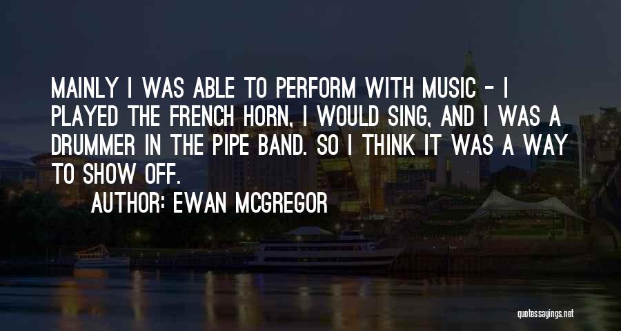 Ewan McGregor Quotes: Mainly I Was Able To Perform With Music - I Played The French Horn, I Would Sing, And I Was