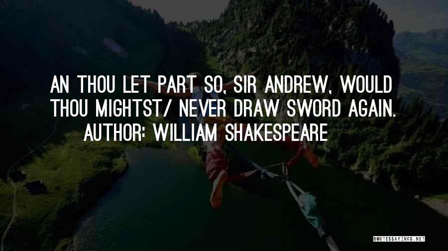 William Shakespeare Quotes: An Thou Let Part So, Sir Andrew, Would Thou Mightst/ Never Draw Sword Again.