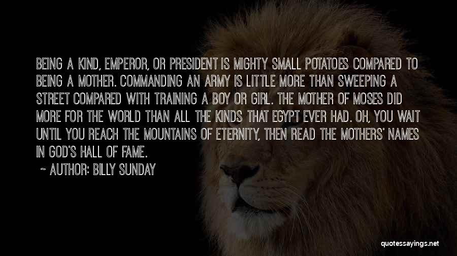 Billy Sunday Quotes: Being A Kind, Emperor, Or President Is Mighty Small Potatoes Compared To Being A Mother. Commanding An Army Is Little