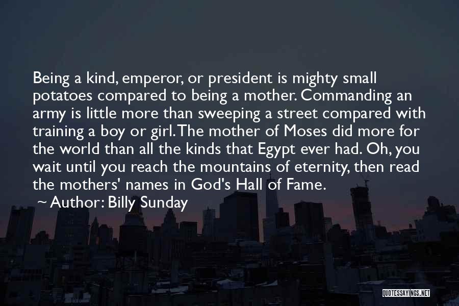 Billy Sunday Quotes: Being A Kind, Emperor, Or President Is Mighty Small Potatoes Compared To Being A Mother. Commanding An Army Is Little