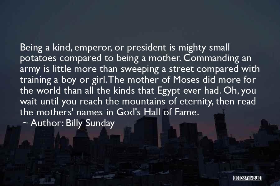 Billy Sunday Quotes: Being A Kind, Emperor, Or President Is Mighty Small Potatoes Compared To Being A Mother. Commanding An Army Is Little