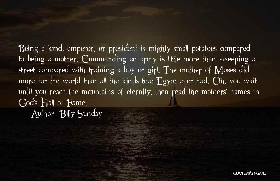 Billy Sunday Quotes: Being A Kind, Emperor, Or President Is Mighty Small Potatoes Compared To Being A Mother. Commanding An Army Is Little