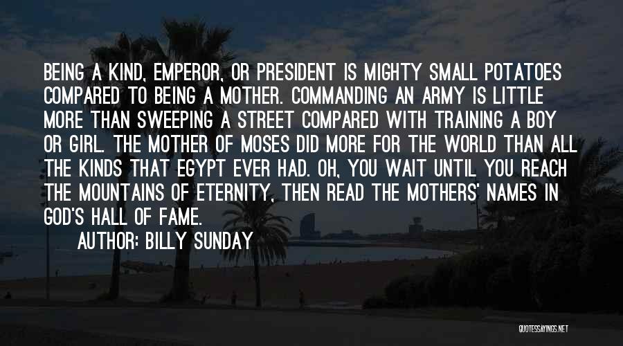 Billy Sunday Quotes: Being A Kind, Emperor, Or President Is Mighty Small Potatoes Compared To Being A Mother. Commanding An Army Is Little