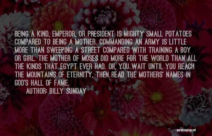 Billy Sunday Quotes: Being A Kind, Emperor, Or President Is Mighty Small Potatoes Compared To Being A Mother. Commanding An Army Is Little