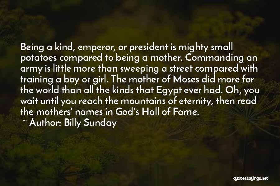 Billy Sunday Quotes: Being A Kind, Emperor, Or President Is Mighty Small Potatoes Compared To Being A Mother. Commanding An Army Is Little