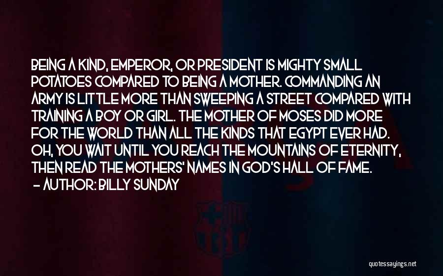 Billy Sunday Quotes: Being A Kind, Emperor, Or President Is Mighty Small Potatoes Compared To Being A Mother. Commanding An Army Is Little