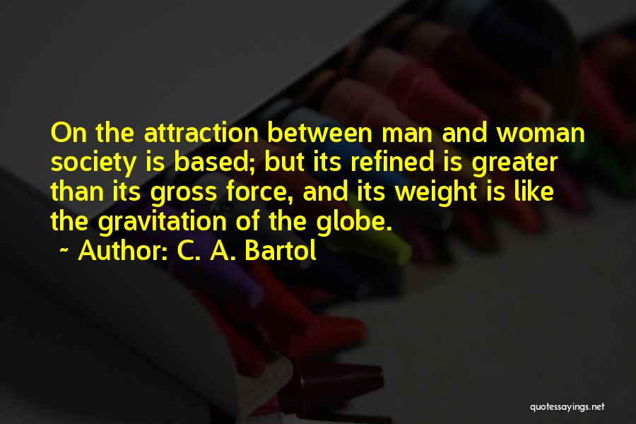 C. A. Bartol Quotes: On The Attraction Between Man And Woman Society Is Based; But Its Refined Is Greater Than Its Gross Force, And