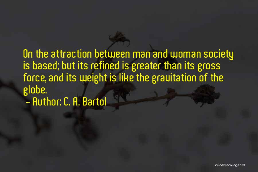 C. A. Bartol Quotes: On The Attraction Between Man And Woman Society Is Based; But Its Refined Is Greater Than Its Gross Force, And