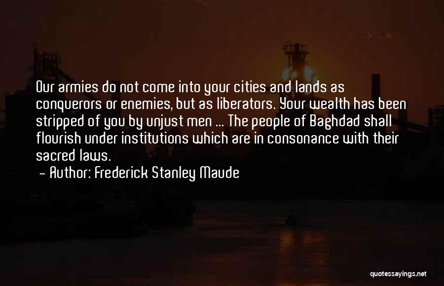 Frederick Stanley Maude Quotes: Our Armies Do Not Come Into Your Cities And Lands As Conquerors Or Enemies, But As Liberators. Your Wealth Has