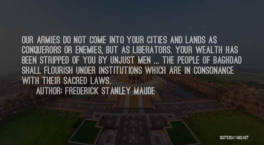 Frederick Stanley Maude Quotes: Our Armies Do Not Come Into Your Cities And Lands As Conquerors Or Enemies, But As Liberators. Your Wealth Has