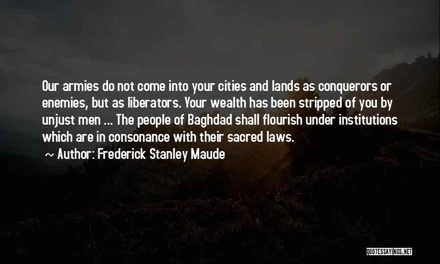 Frederick Stanley Maude Quotes: Our Armies Do Not Come Into Your Cities And Lands As Conquerors Or Enemies, But As Liberators. Your Wealth Has