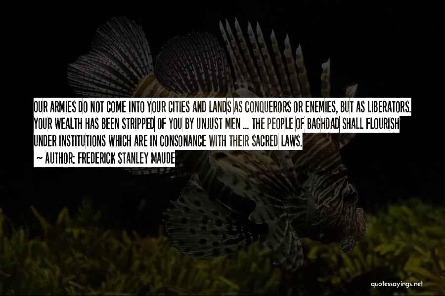 Frederick Stanley Maude Quotes: Our Armies Do Not Come Into Your Cities And Lands As Conquerors Or Enemies, But As Liberators. Your Wealth Has