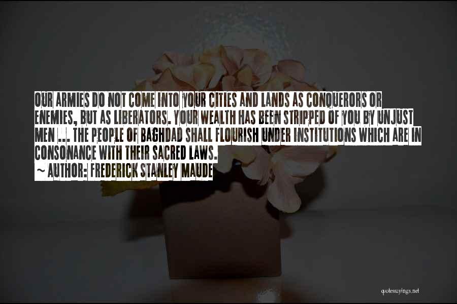 Frederick Stanley Maude Quotes: Our Armies Do Not Come Into Your Cities And Lands As Conquerors Or Enemies, But As Liberators. Your Wealth Has