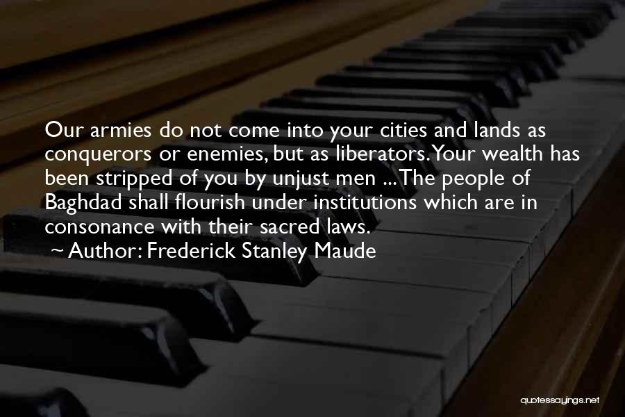 Frederick Stanley Maude Quotes: Our Armies Do Not Come Into Your Cities And Lands As Conquerors Or Enemies, But As Liberators. Your Wealth Has