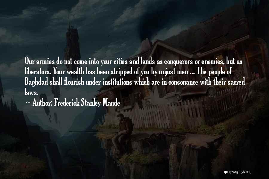 Frederick Stanley Maude Quotes: Our Armies Do Not Come Into Your Cities And Lands As Conquerors Or Enemies, But As Liberators. Your Wealth Has