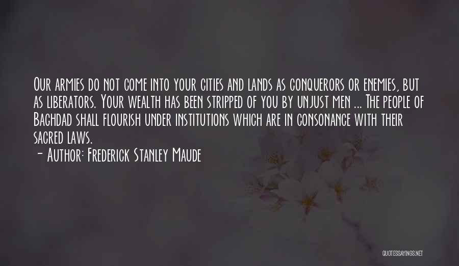 Frederick Stanley Maude Quotes: Our Armies Do Not Come Into Your Cities And Lands As Conquerors Or Enemies, But As Liberators. Your Wealth Has