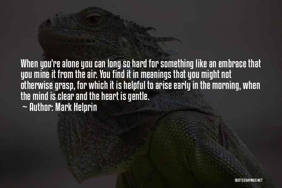 Mark Helprin Quotes: When You're Alone You Can Long So Hard For Something Like An Embrace That You Mine It From The Air.