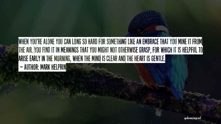 Mark Helprin Quotes: When You're Alone You Can Long So Hard For Something Like An Embrace That You Mine It From The Air.